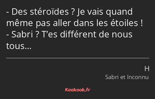 Des stéroïdes ? Je vais quand même pas aller dans les étoiles ! Sabri ? T’es différent de nous tous…