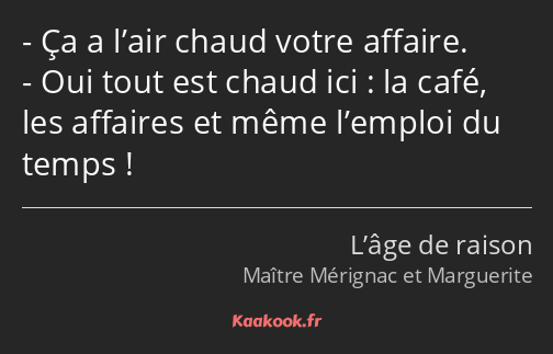 Ça a l’air chaud votre affaire. Oui tout est chaud ici : la café, les affaires et même l’emploi du…