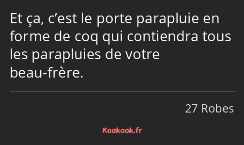 Et ça, c’est le porte parapluie en forme de coq qui contiendra tous les parapluies de votre beau…