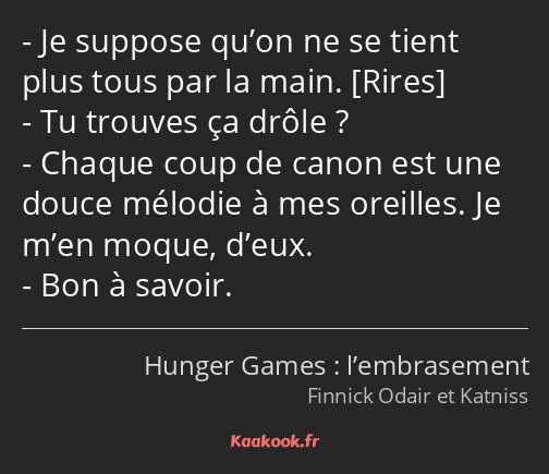 Je suppose qu’on ne se tient plus tous par la main. Tu trouves ça drôle ? Chaque coup de canon est…