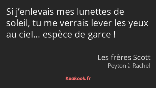 Si j’enlevais mes lunettes de soleil, tu me verrais lever les yeux au ciel… espèce de garce !