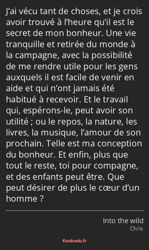 J’ai vécu tant de choses, et je crois avoir trouvé à l’heure qu’il est le secret de mon bonheur…