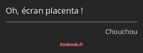 Oh, écran placenta !