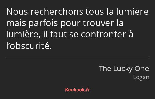 Nous recherchons tous la lumière mais parfois pour trouver la lumière, il faut se confronter à…