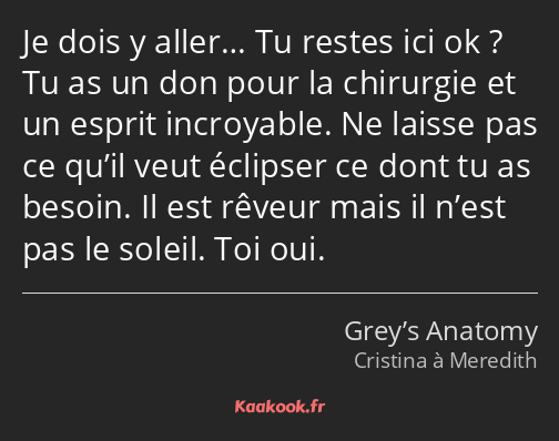 Je dois y aller… Tu restes ici ok ? Tu as un don pour la chirurgie et un esprit incroyable. Ne…