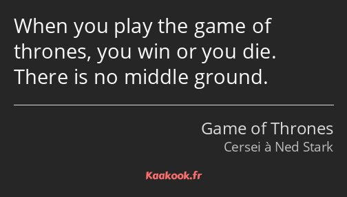 When you play the game of thrones, you win or you die. There is no middle ground.