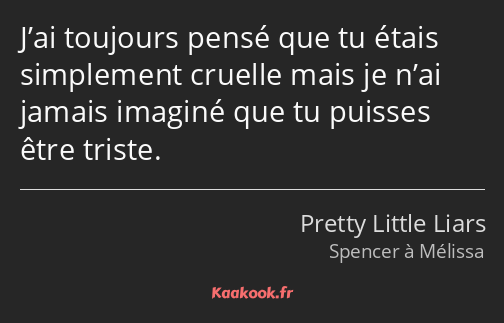 J’ai toujours pensé que tu étais simplement cruelle mais je n’ai jamais imaginé que tu puisses être…