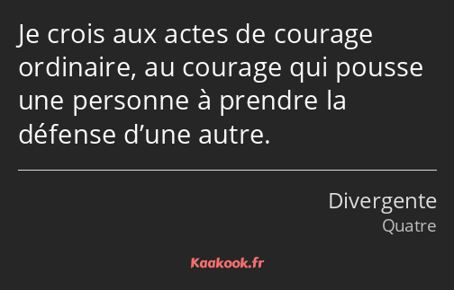 Je crois aux actes de courage ordinaire, au courage qui pousse une personne à prendre la défense…