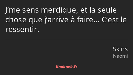 J’me sens merdique, et la seule chose que j’arrive à faire… C’est le ressentir.