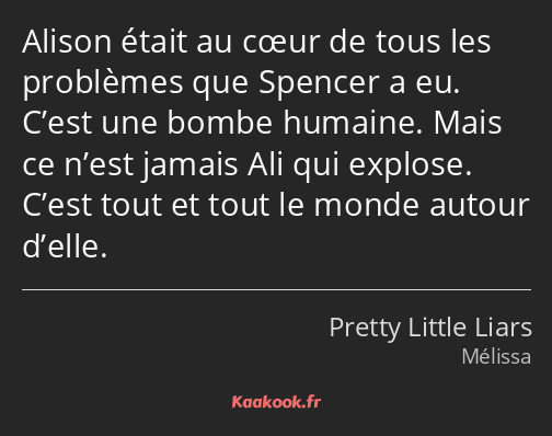 Alison était au cœur de tous les problèmes que Spencer a eu. C’est une bombe humaine. Mais ce n’est…