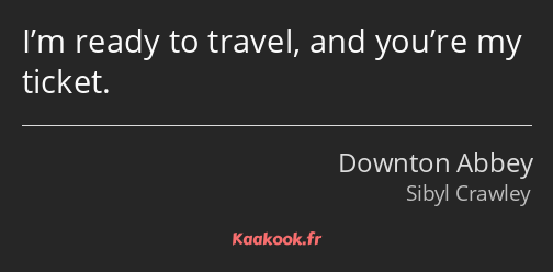 I’m ready to travel, and you’re my ticket.