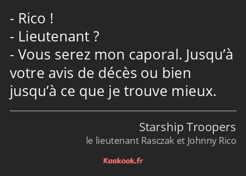 Rico ! Lieutenant ? Vous serez mon caporal. Jusqu’à votre avis de décès ou bien jusqu’à ce que je…