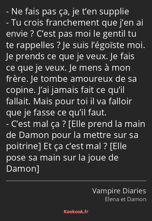 Ne fais pas ça, je t’en supplie Tu crois franchement que j’en ai envie ? C’est pas moi le gentil tu…