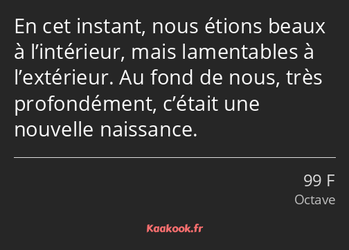 En cet instant, nous étions beaux à l’intérieur, mais lamentables à l’extérieur. Au fond de nous…