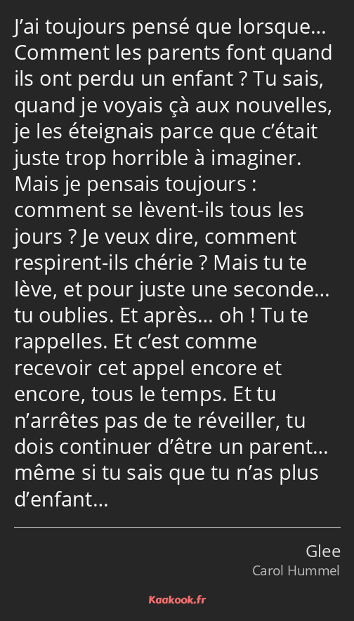 J’ai toujours pensé que lorsque… Comment les parents font quand ils ont perdu un enfant ? Tu sais…