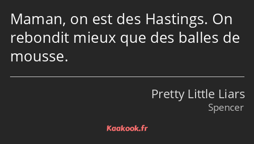 Maman, on est des Hastings. On rebondit mieux que des balles de mousse.