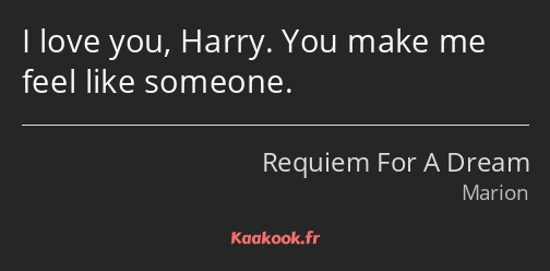 I love you, Harry. You make me feel like someone.