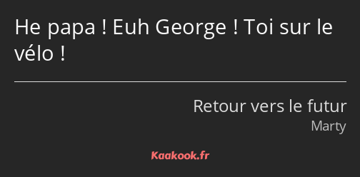 He papa ! Euh George ! Toi sur le vélo !