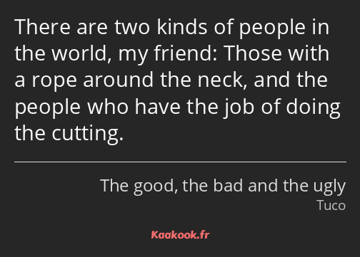 There are two kinds of people in the world, my friend: Those with a rope around the neck, and the…