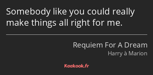 Somebody like you could really make things all right for me.