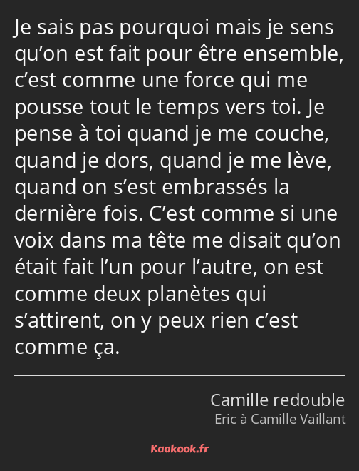 Je sais pas pourquoi mais je sens qu’on est fait pour être ensemble, c’est comme une force qui me…