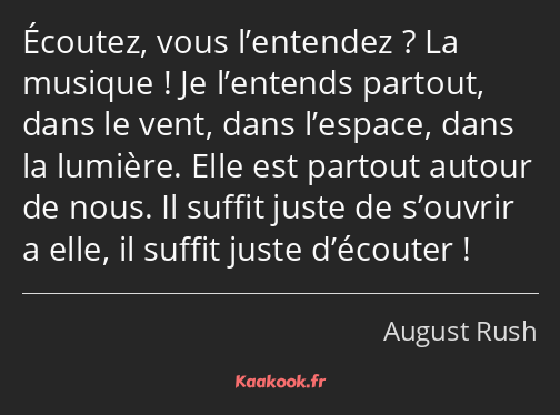 Écoutez, vous l’entendez ? La musique ! Je l’entends partout, dans le vent, dans l’espace, dans la…