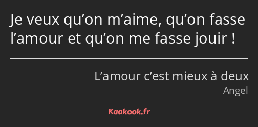 Je veux qu’on m’aime, qu’on fasse l’amour et qu’on me fasse jouir !