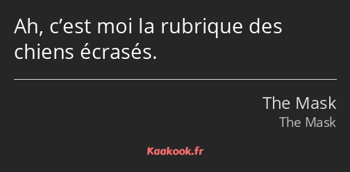 Ah, c’est moi la rubrique des chiens écrasés.