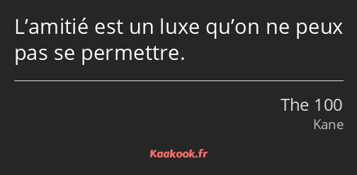 L’amitié est un luxe qu’on ne peux pas se permettre.