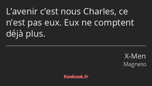 L’avenir c’est nous Charles, ce n’est pas eux. Eux ne comptent déjà plus.