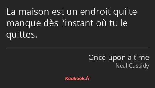 La maison est un endroit qui te manque dès l’instant où tu le quittes.