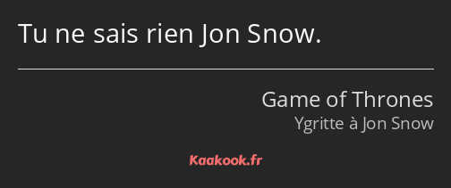 Tu ne sais rien Jon Snow.