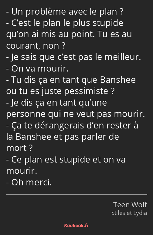 Un problème avec le plan ? C’est le plan le plus stupide qu’on ai mis au point. Tu es au courant…