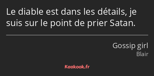 Le diable est dans les détails, je suis sur le point de prier Satan.