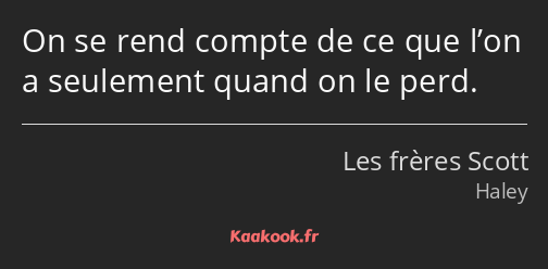 On se rend compte de ce que l’on a seulement quand on le perd.