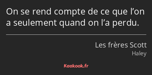 On se rend compte de ce que l’on a seulement quand on l’a perdu.