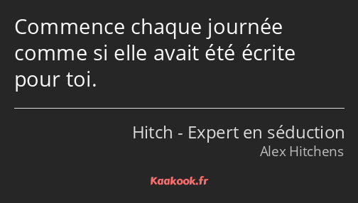 Commence chaque journée comme si elle avait été écrite pour toi.