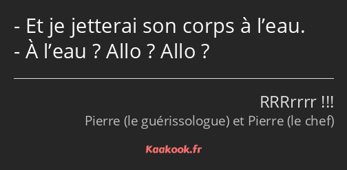 Et je jetterai son corps à l’eau. À l’eau ? Allo ? Allo ?