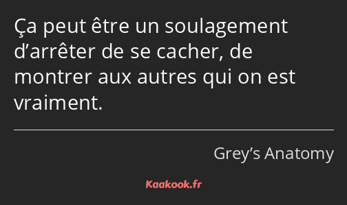 Ça peut être un soulagement d’arrêter de se cacher, de montrer aux autres qui on est vraiment.