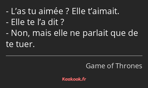 L’as tu aimée ? Elle t’aimait. Elle te l’a dit ? Non, mais elle ne parlait que de te tuer.