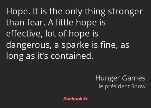 Hope. It is the only thing stronger than fear. A little hope is effective, lot of hope is dangerous…