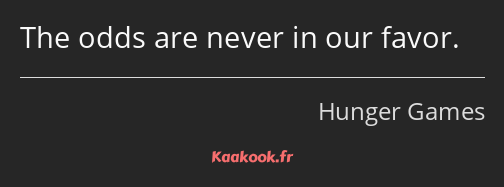 The odds are never in our favor.