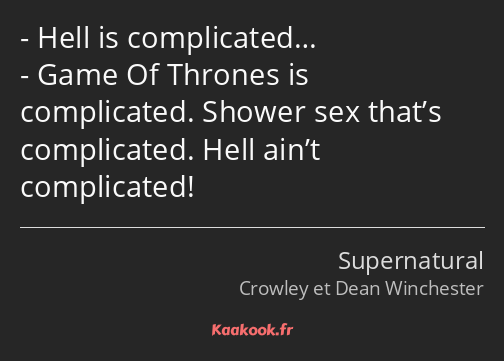 Hell is complicated… Game Of Thrones is complicated. Shower sex that’s complicated. Hell ain’t…