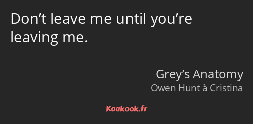 Don’t leave me until you’re leaving me.