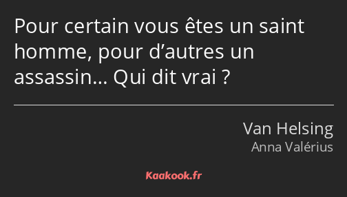 Pour certain vous êtes un saint homme, pour d’autres un assassin… Qui dit vrai ?