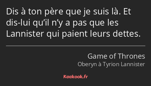 Dis à ton père que je suis là. Et dis-lui qu’il n’y a pas que les Lannister qui paient leurs dettes.