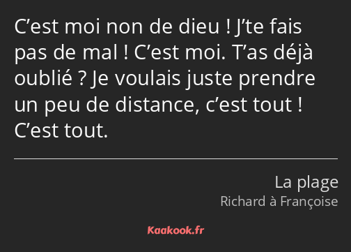 C’est moi non de dieu ! J’te fais pas de mal ! C’est moi. T’as déjà oublié ? Je voulais juste…