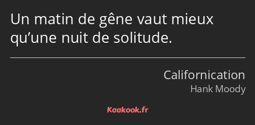 Un matin de gêne vaut mieux qu’une nuit de solitude.