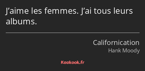 J’aime les femmes. J’ai tous leurs albums.