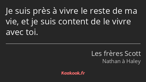 Je suis près à vivre le reste de ma vie, et je suis content de le vivre avec toi.